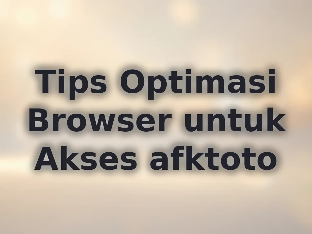 Tips Optimasi Browser untuk Akses afktoto